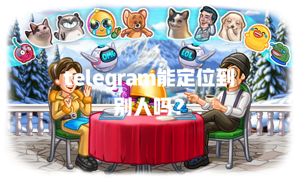 telegram能定位到别人吗? 一
