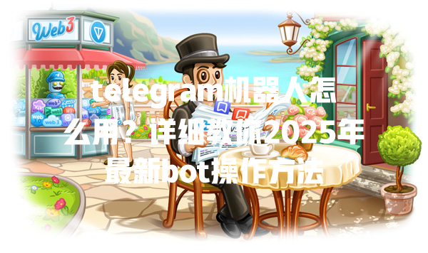 telegram机器人怎么用?详细教你2025年最新bot操作方法 一
