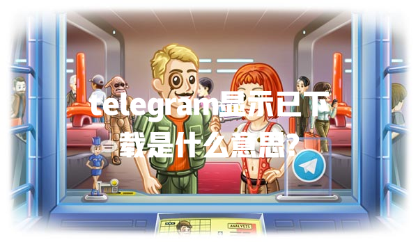 telegram显示已下载是什么意思? 一
