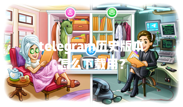 telegram历史版本怎么下载用? 一