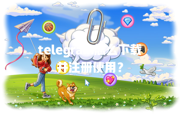 telegram怎么下载并注册使用? 一