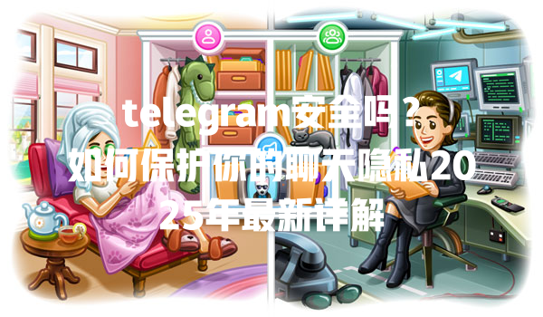 telegram安全吗?如何保护你的聊天隐私2025年最新详解 一