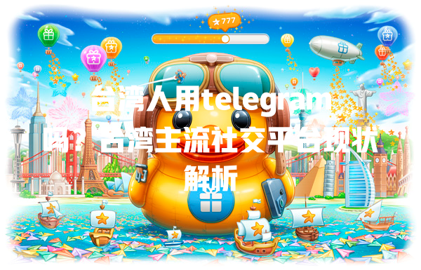 台湾人用telegram吗？台湾主流社交平台现状解析 一