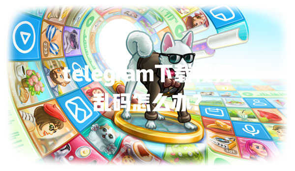 telegram下载视频乱码怎么办？ 一