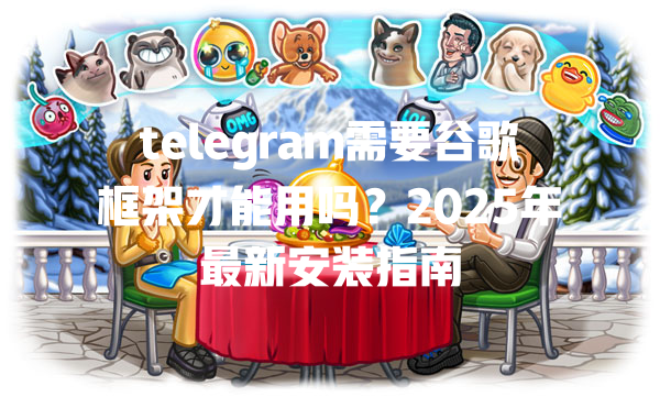 telegram需要谷歌框架才能用吗?2025年最新安装指南 一