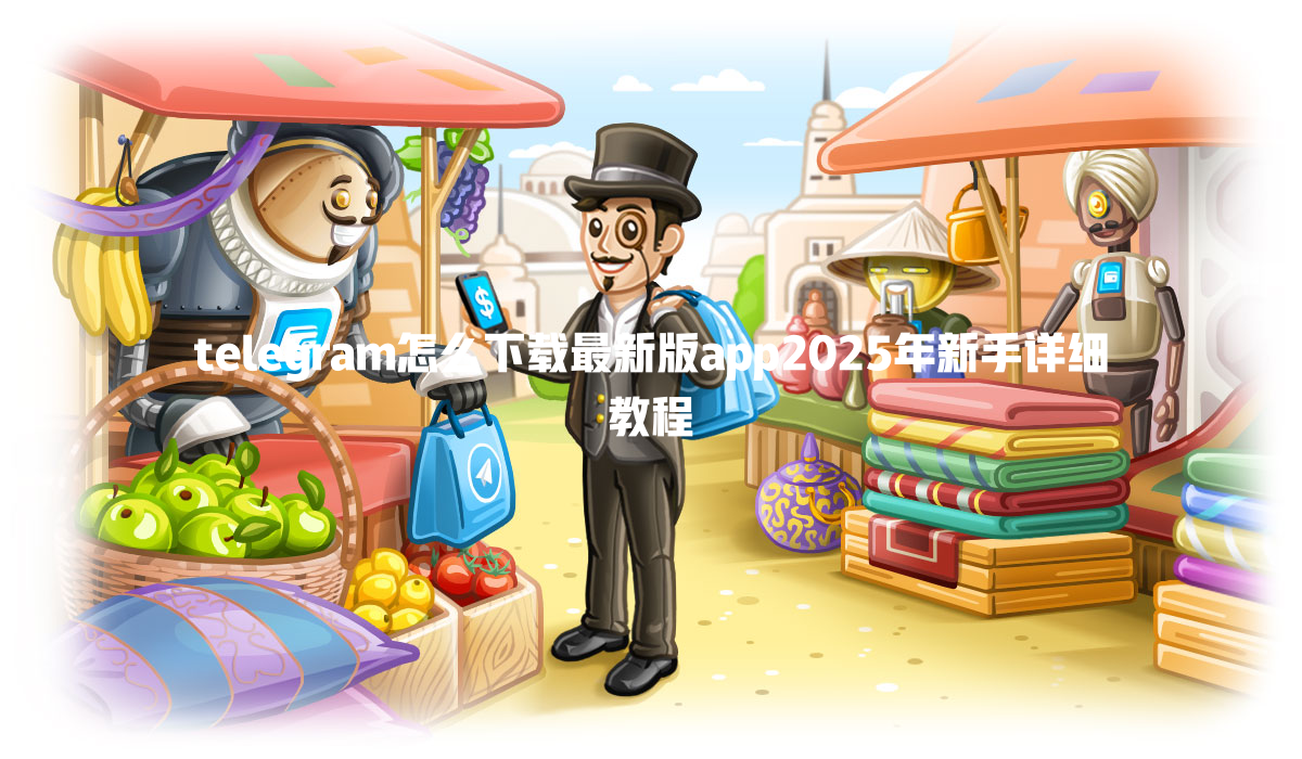 telegram怎么下载最新版app2025年新手详细教程 一