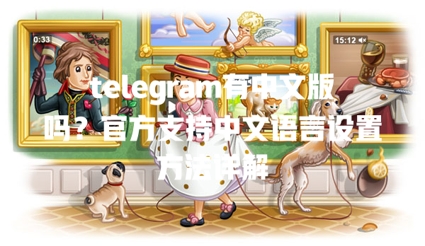 telegram有中文版吗？官方支持中文语言设置方法详解 一