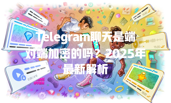Telegram聊天是端对端加密的吗？2025年最新解析 一