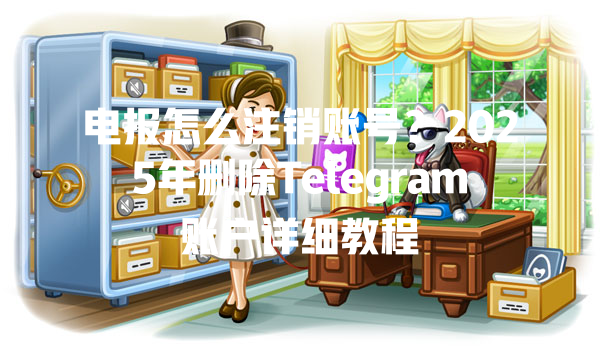 电报怎么注销账号?2025年删除Telegram账户详细教程 一