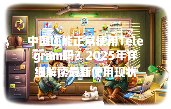 中国还能正常使用Telegram吗?2025年详细解读最新使用现状 一